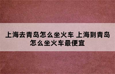 上海去青岛怎么坐火车 上海到青岛怎么坐火车最便宜